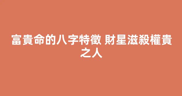 富貴命的八字特徵 財星滋殺權貴之人